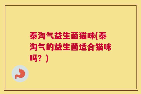 泰淘气益生菌猫咪(泰淘气的益生菌适合猫咪吗？)
