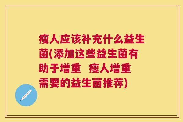 瘦人应该补充什么益生菌(添加这些益生菌有助于增重  瘦人增重需要的益生菌推荐)