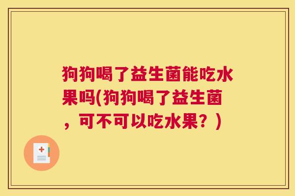 狗狗喝了益生菌能吃水果吗(狗狗喝了益生菌，可不可以吃水果？)