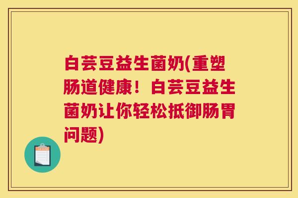 白芸豆益生菌奶(重塑肠道健康！白芸豆益生菌奶让你轻松抵御肠胃问题)