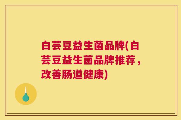 白芸豆益生菌品牌(白芸豆益生菌品牌推荐，改善肠道健康)