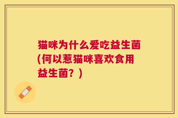 猫咪为什么爱吃益生菌(何以惹猫咪喜欢食用益生菌？)