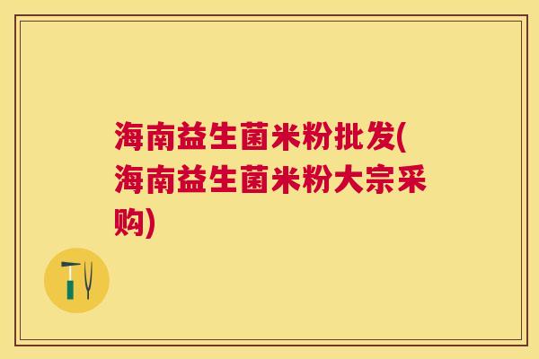 海南益生菌米粉批发(海南益生菌米粉大宗采购)