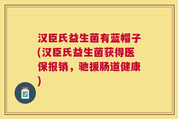 汉臣氏益生菌有蓝帽子(汉臣氏益生菌获得医保报销，驰援肠道健康)