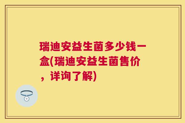 瑞迪安益生菌多少钱一盒(瑞迪安益生菌售价，详询了解)