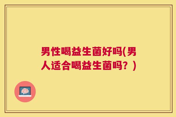 男性喝益生菌好吗(男人适合喝益生菌吗？)