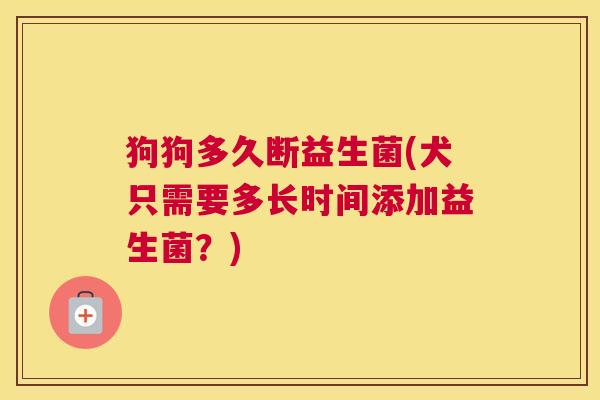 狗狗多久断益生菌(犬只需要多长时间添加益生菌？)