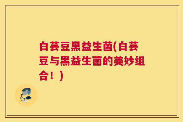 白芸豆黑益生菌(白芸豆与黑益生菌的美妙组合！)