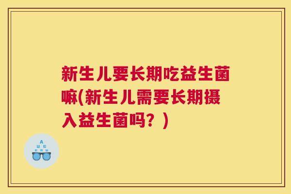 新生儿要长期吃益生菌嘛(新生儿需要长期摄入益生菌吗？)