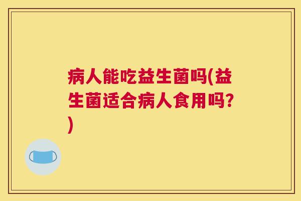 病人能吃益生菌吗(益生菌适合病人食用吗？)
