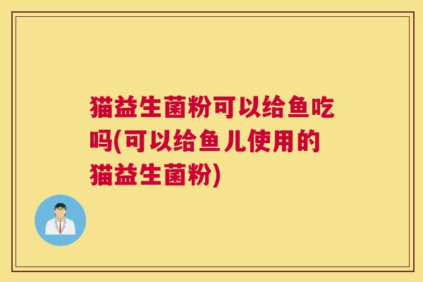 猫益生菌粉可以给鱼吃吗(可以给鱼儿使用的猫益生菌粉)