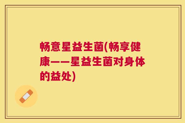 畅意星益生菌(畅享健康——星益生菌对身体的益处)