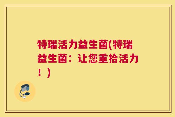 特瑞活力益生菌(特瑞益生菌：让您重拾活力！)