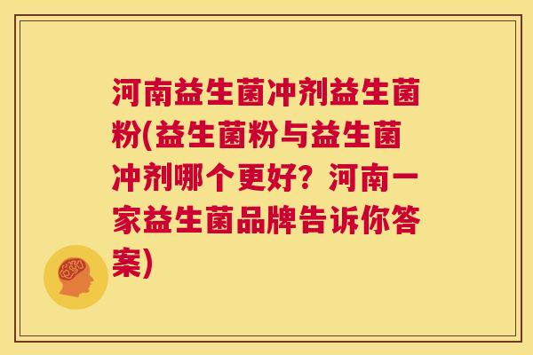 河南益生菌冲剂益生菌粉(益生菌粉与益生菌冲剂哪个更好？河南一家益生菌品牌告诉你答案)