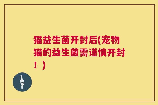 猫益生菌开封后(宠物猫的益生菌需谨慎开封！)