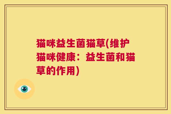 猫咪益生菌猫草(维护猫咪健康：益生菌和猫草的作用)