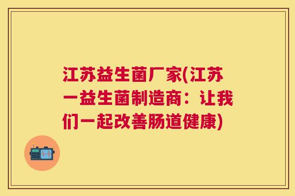 江苏益生菌厂家(江苏一益生菌制造商：让我们一起改善肠道健康)