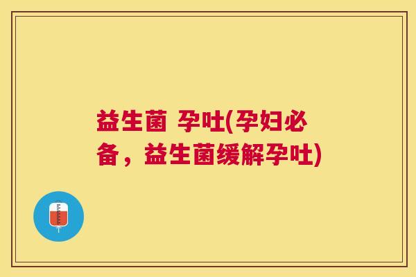 益生菌 孕吐(孕妇必备，益生菌缓解孕吐)