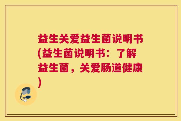 益生关爱益生菌说明书(益生菌说明书：了解益生菌，关爱肠道健康)