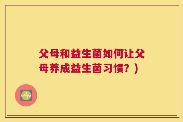 父母和益生菌如何让父母养成益生菌习惯？)