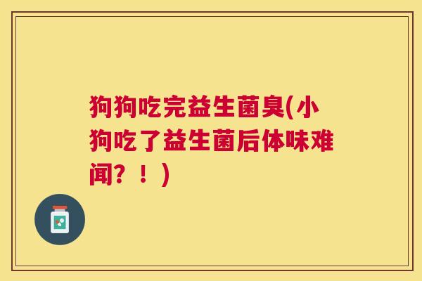 狗狗吃完益生菌臭(小狗吃了益生菌后体味难闻？！)