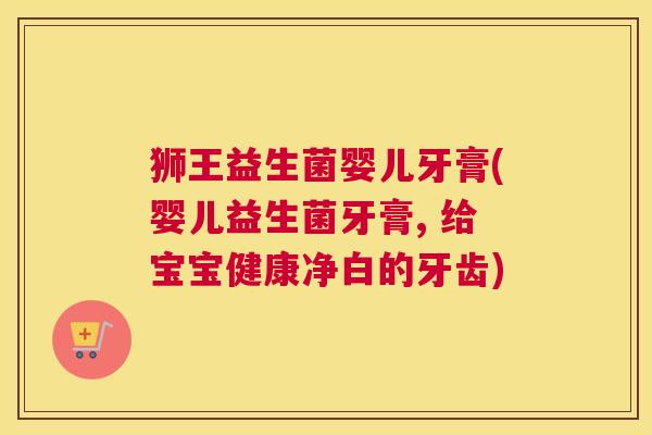 狮王益生菌婴儿牙膏(婴儿益生菌牙膏, 给宝宝健康净白的牙齿)