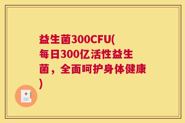 益生菌300CFU(每日300亿活性益生菌，全面呵护身体健康)