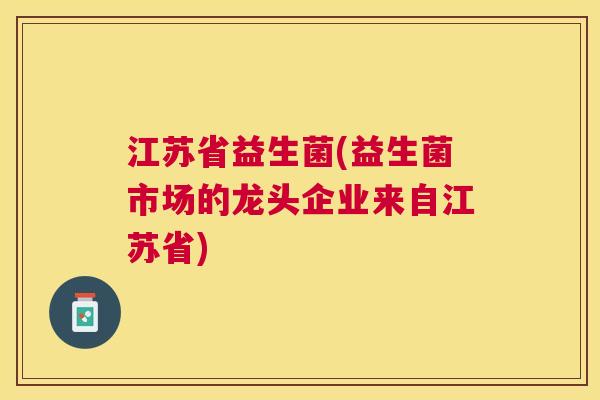 江苏省益生菌(益生菌市场的龙头企业来自江苏省)