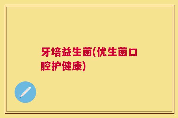 牙培益生菌(优生菌口腔护健康)