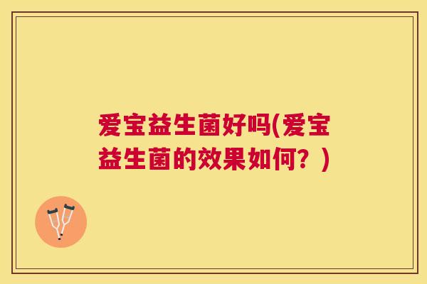 爱宝益生菌好吗(爱宝益生菌的效果如何？)