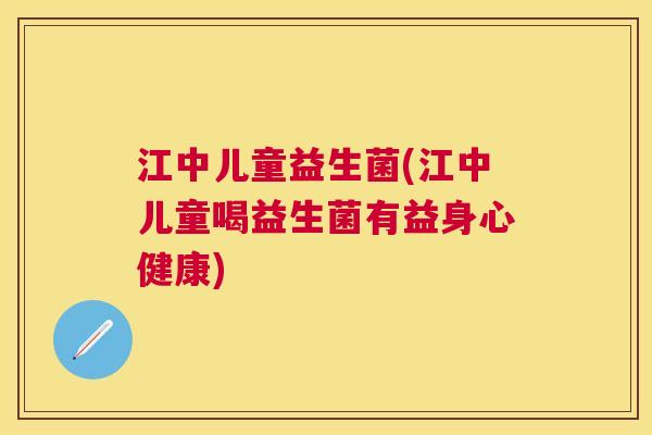 江中儿童益生菌(江中儿童喝益生菌有益身心健康)
