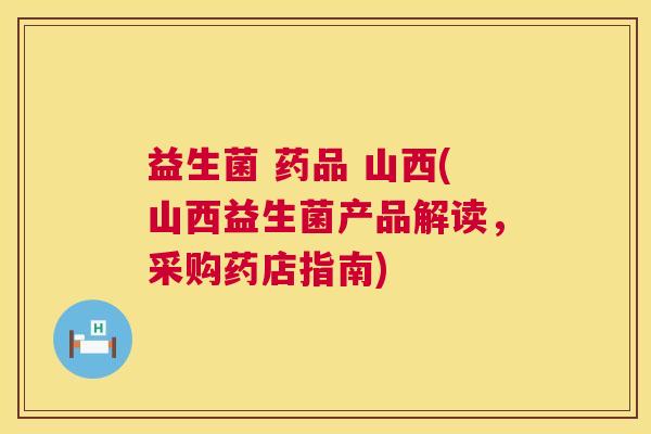 益生菌 药品 山西(山西益生菌产品解读，采购药店指南)