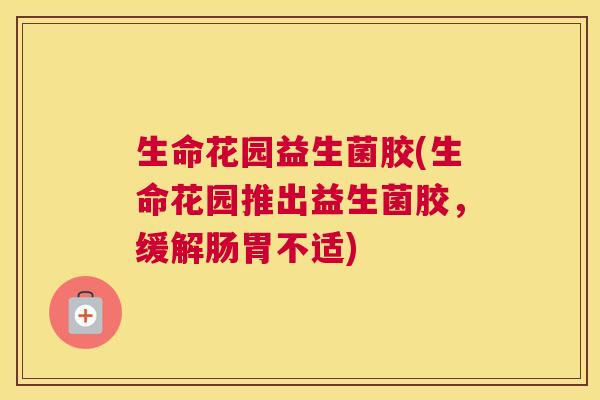 生命花园益生菌胶(生命花园推出益生菌胶，缓解肠胃不适)