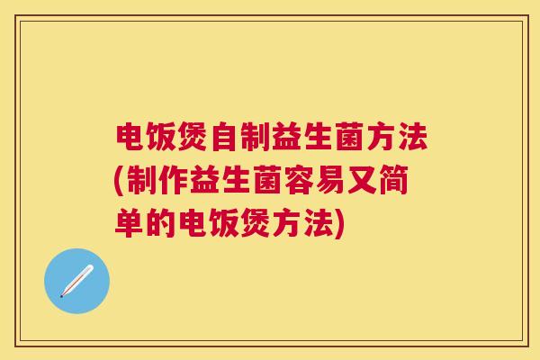电饭煲自制益生菌方法(制作益生菌容易又简单的电饭煲方法)