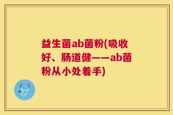 益生菌ab菌粉(吸收好、肠道健——ab菌粉从小处着手)