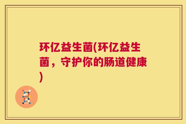 环亿益生菌(环亿益生菌，守护你的肠道健康)