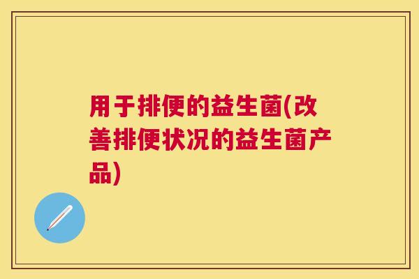 用于排便的益生菌(改善排便状况的益生菌产品)