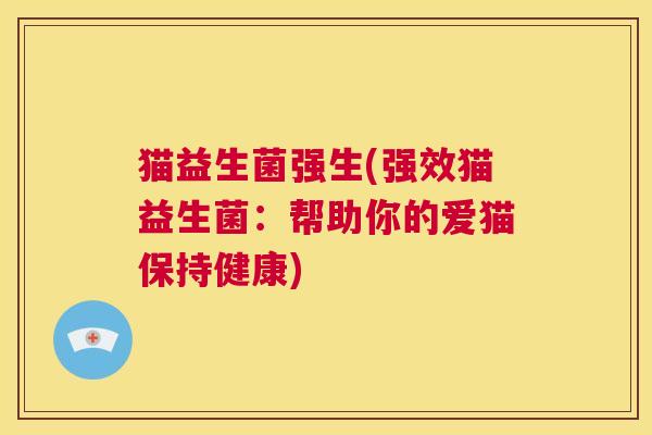 猫益生菌强生(强效猫益生菌：帮助你的爱猫保持健康)