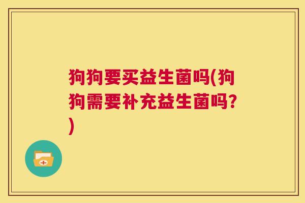 狗狗要买益生菌吗(狗狗需要补充益生菌吗？)