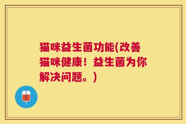 猫咪益生菌功能(改善猫咪健康！益生菌为你解决问题。)