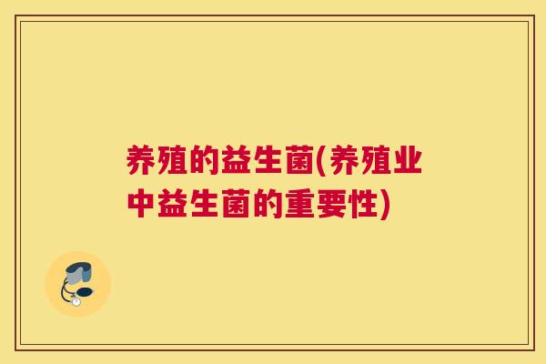 养殖的益生菌(养殖业中益生菌的重要性)
