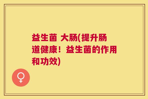 益生菌 大肠(提升肠道健康！益生菌的作用和功效)