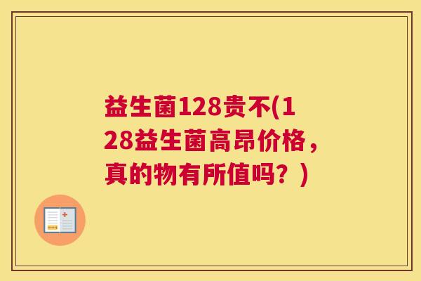 益生菌128贵不(128益生菌高昂价格，真的物有所值吗？)