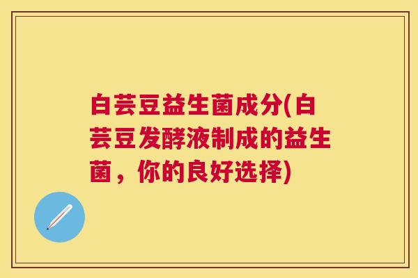 白芸豆益生菌成分(白芸豆发酵液制成的益生菌，你的良好选择)