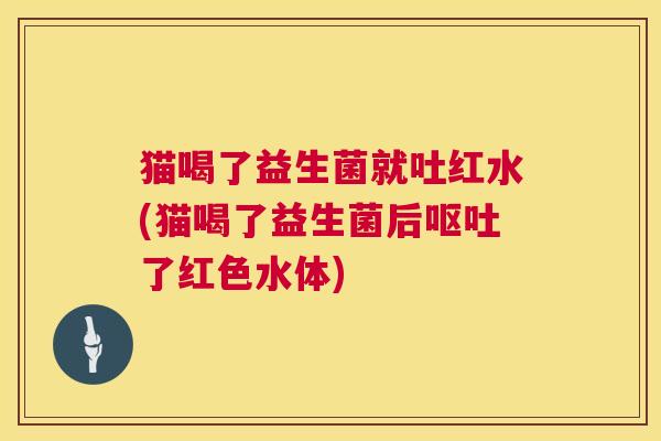 猫喝了益生菌就吐红水(猫喝了益生菌后呕吐了红色水体)