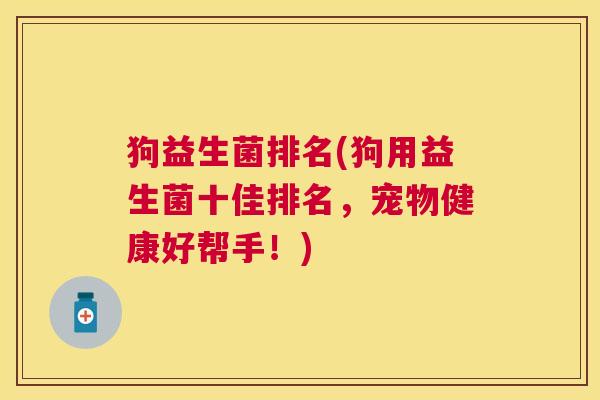 狗益生菌排名(狗用益生菌十佳排名，宠物健康好帮手！)