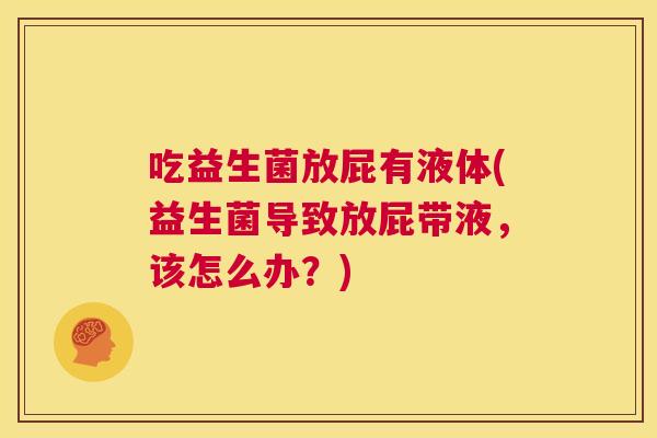 吃益生菌放屁有液体(益生菌导致放屁带液，该怎么办？)
