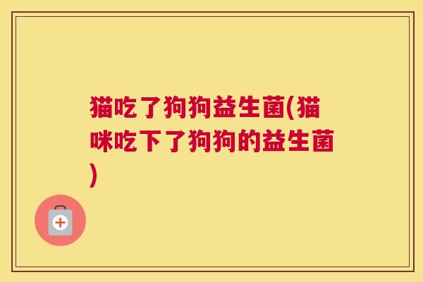 猫吃了狗狗益生菌(猫咪吃下了狗狗的益生菌)