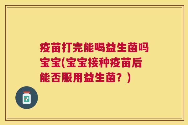 疫苗打完能喝益生菌吗宝宝(宝宝接种疫苗后能否服用益生菌？)