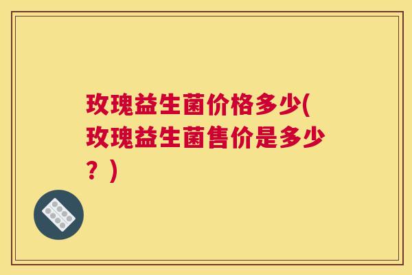 玫瑰益生菌价格多少(玫瑰益生菌售价是多少？)
